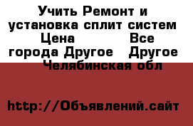  Учить Ремонт и установка сплит систем › Цена ­ 1 000 - Все города Другое » Другое   . Челябинская обл.